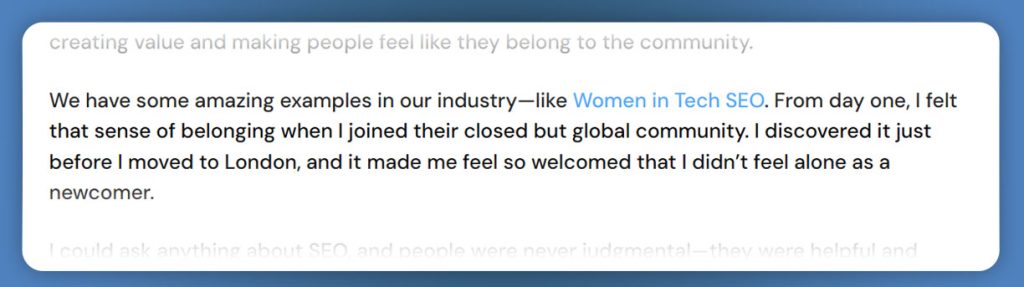 "We have some amazing examples in our industry—like *Women in Tech SEO*. From day one, I felt that sense of belonging when I joined their closed but global community. I discovered it just before I moved to London, and it made me feel so welcomed that I didn’t feel alone as a newcomer."